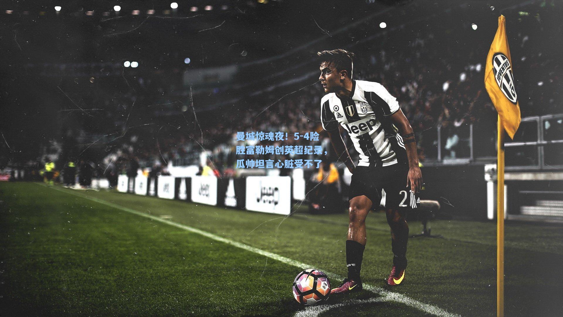 曼城惊魂夜！5-4险胜富勒姆创英超纪录，瓜帅坦言心脏受不了