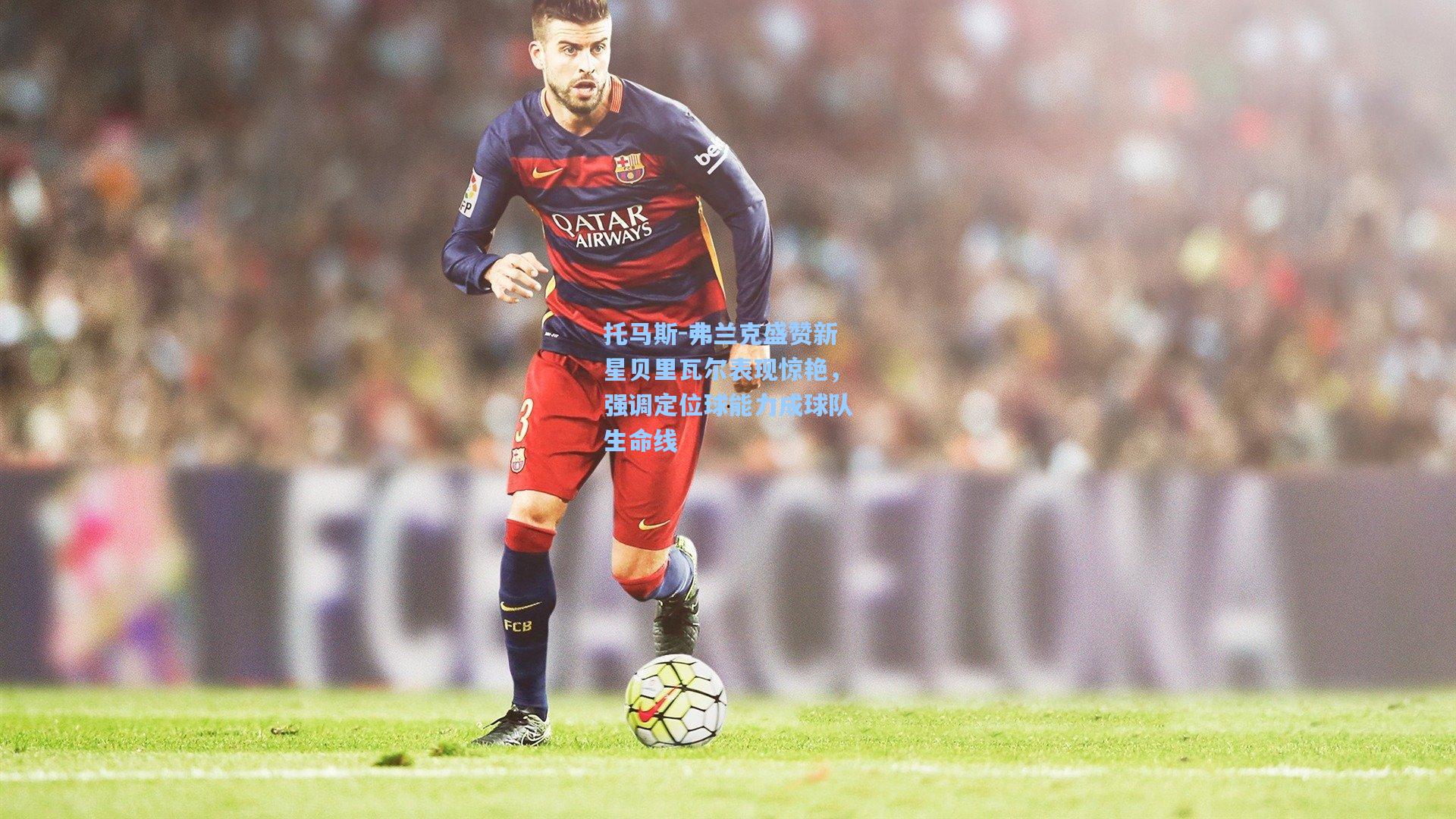 托马斯-弗兰克盛赞新星贝里瓦尔表现惊艳，强调定位球能力成球队生命线