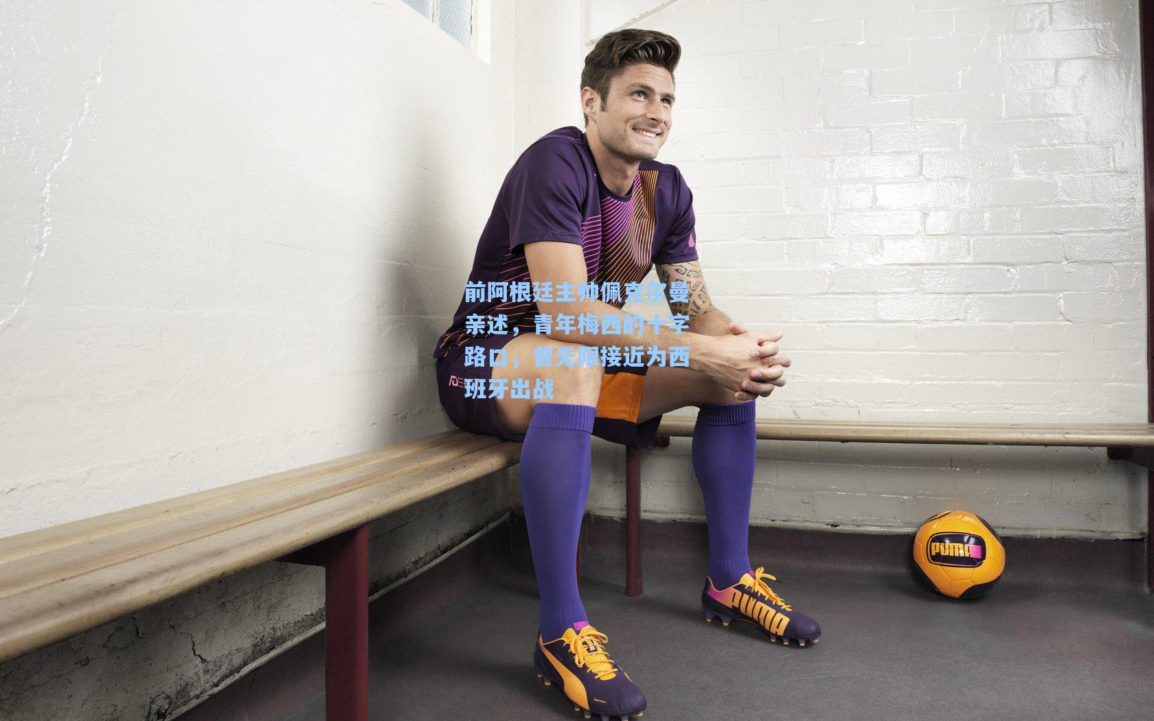 前阿根廷主帅佩克尔曼亲述，青年梅西的十字路口，曾无限接近为西班牙出战