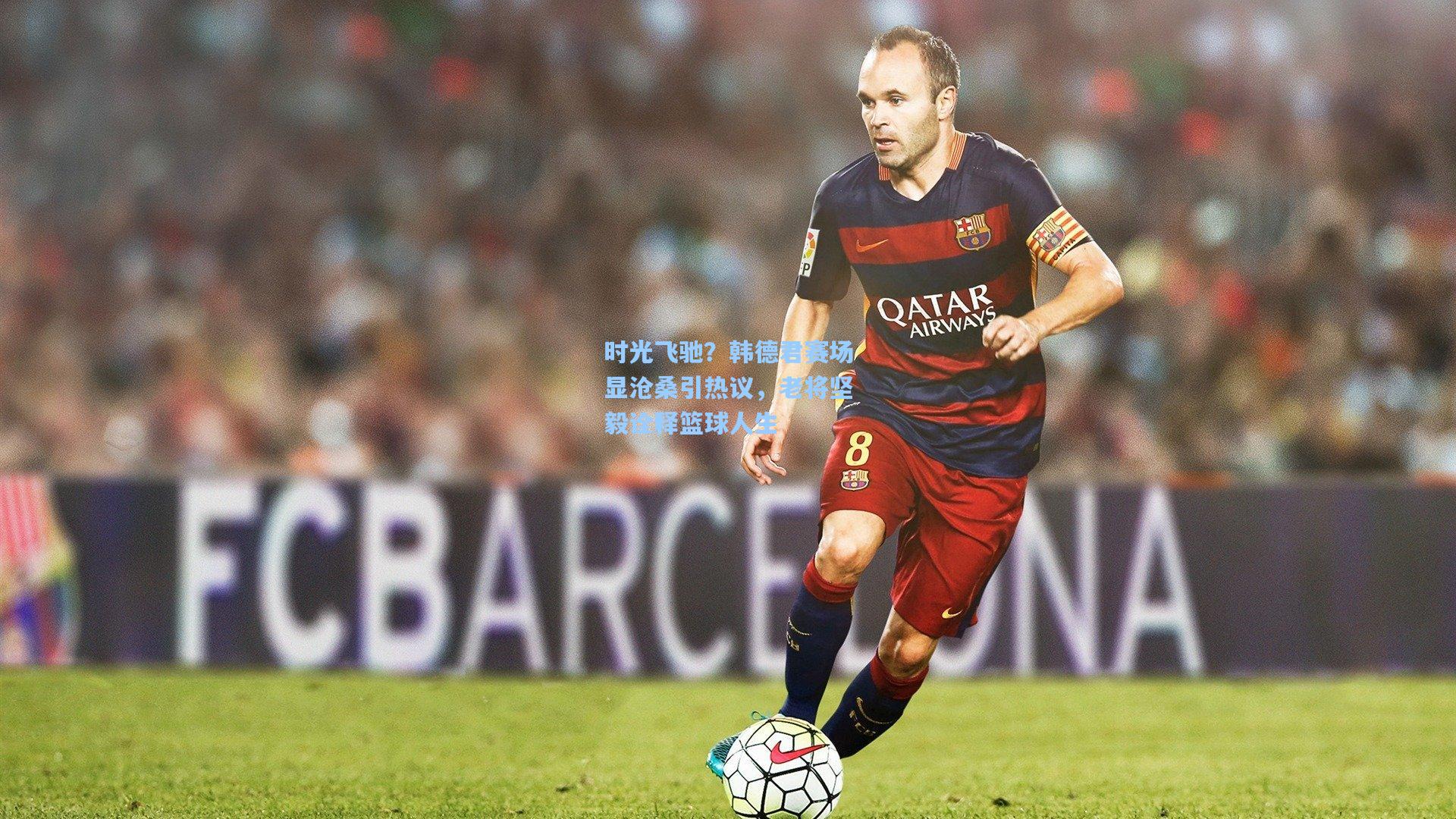 时光飞驰？韩德君赛场显沧桑引热议，老将坚毅诠释篮球人生