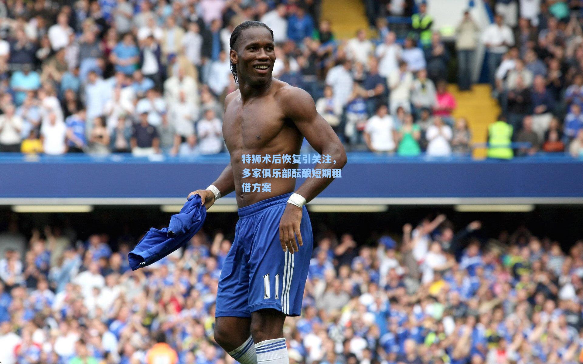 特狮术后恢复引关注，多家俱乐部酝酿短期租借方案