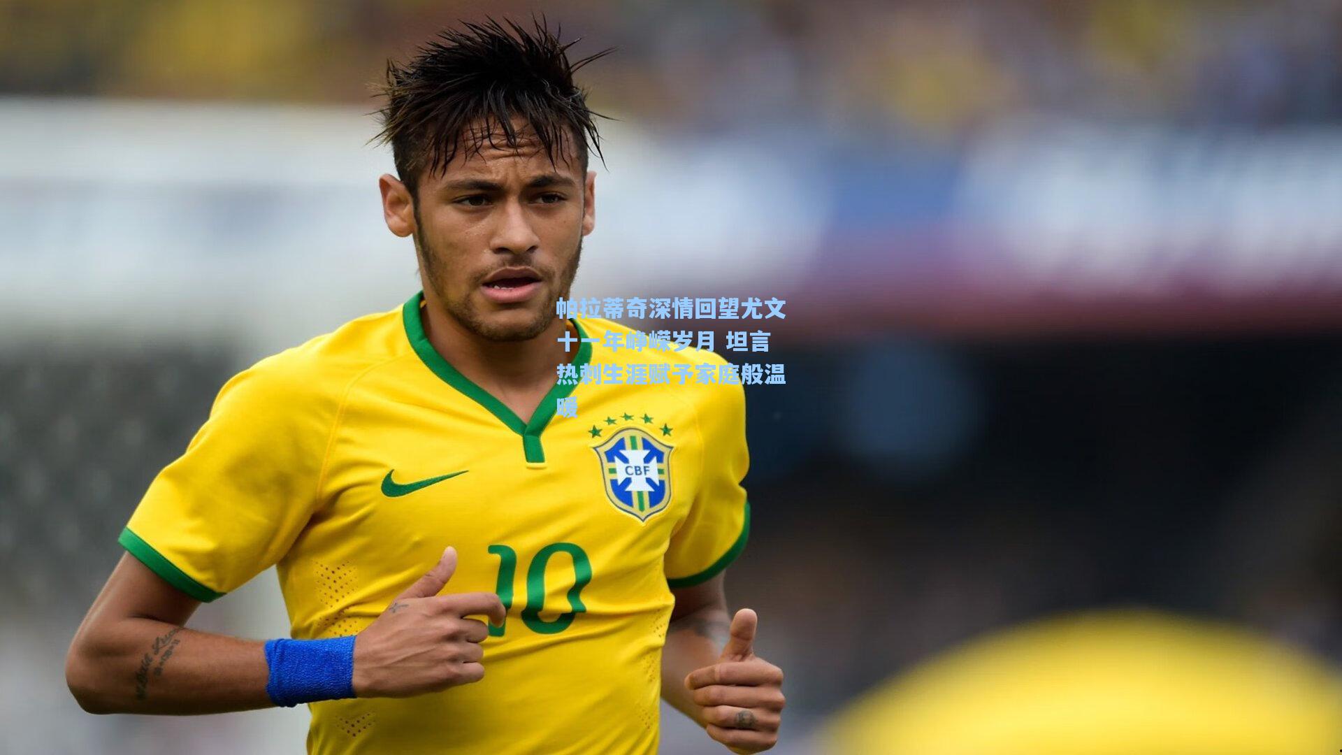 帕拉蒂奇深情回望尤文十一年峥嵘岁月 坦言热刺生涯赋予家庭般温暖