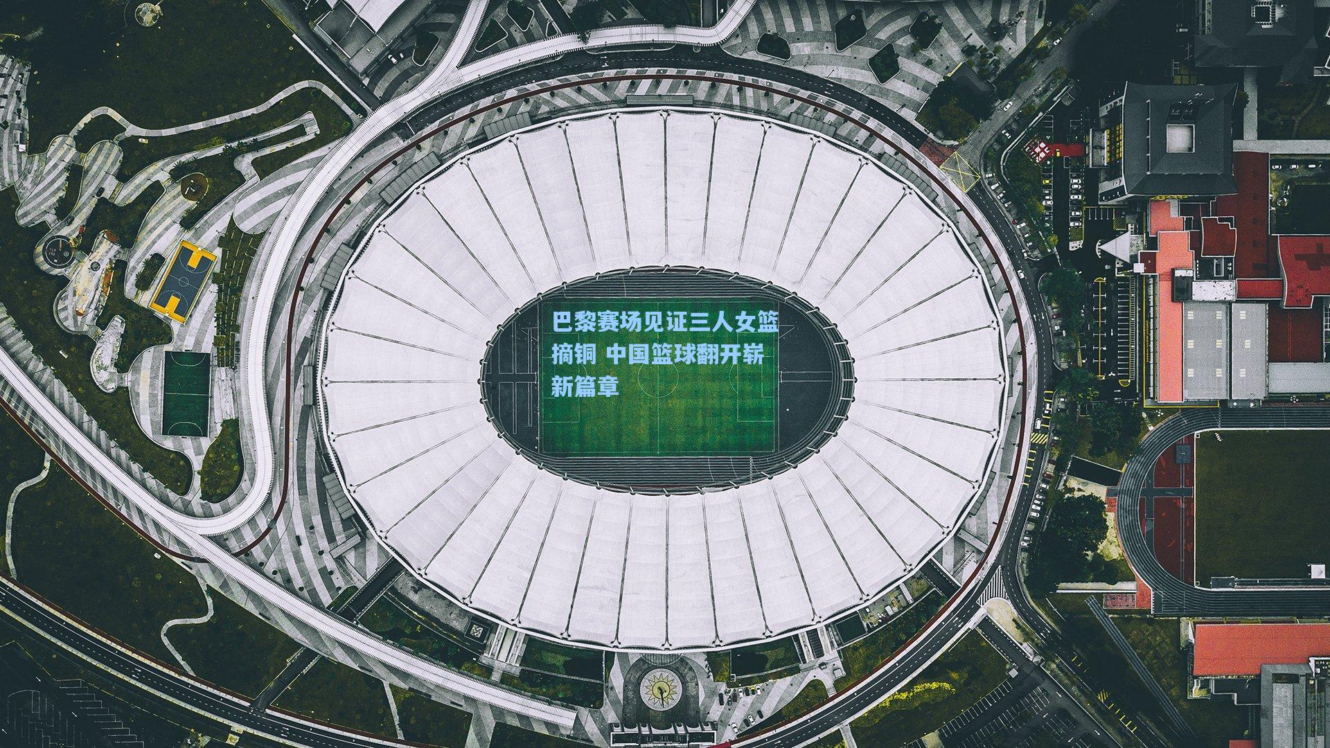 巴黎赛场见证三人女篮摘铜 中国篮球翻开崭新篇章