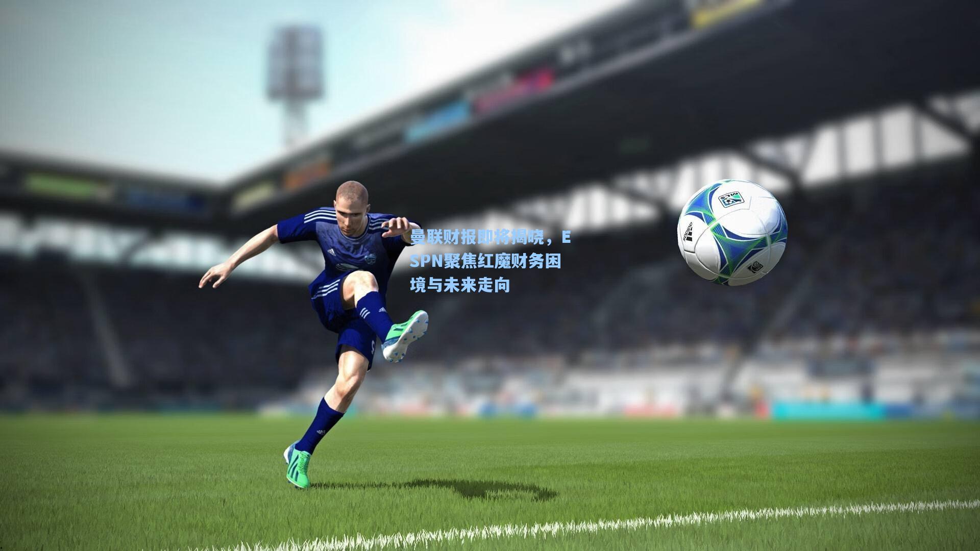 曼联财报即将揭晓，ESPN聚焦红魔财务困境与未来走向