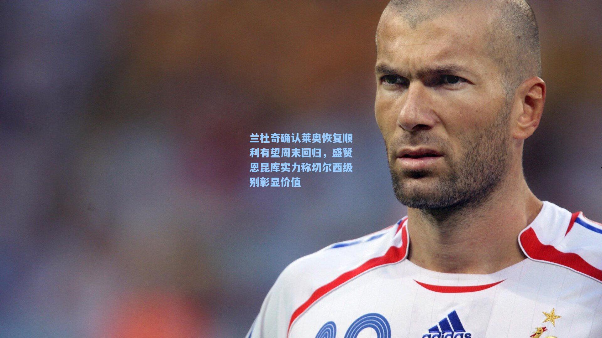 兰杜奇确认莱奥恢复顺利有望周末回归，盛赞恩昆库实力称切尔西级别彰显价值