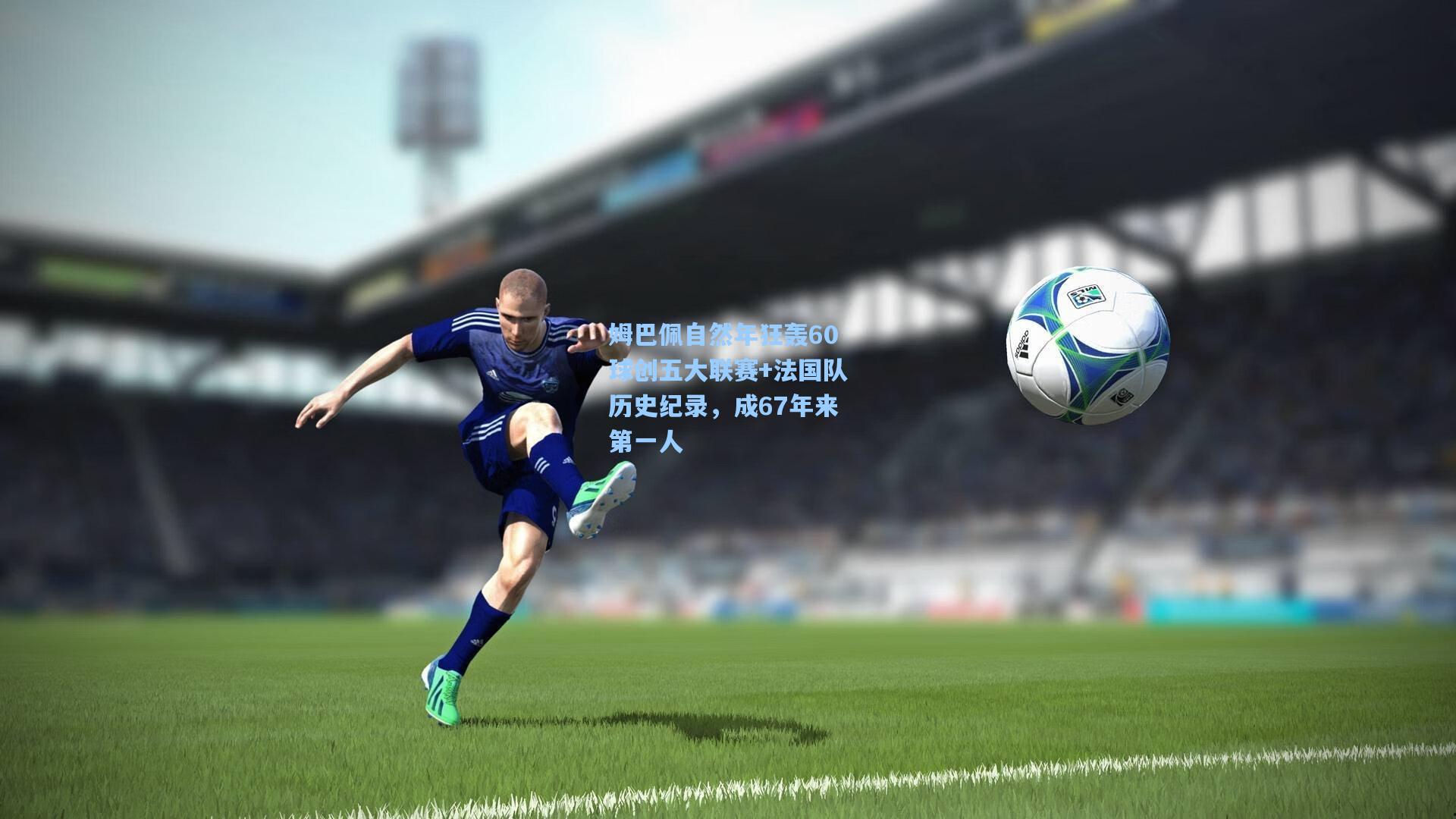 姆巴佩自然年狂轰60球创五大联赛+法国队历史纪录,成67年来第一人