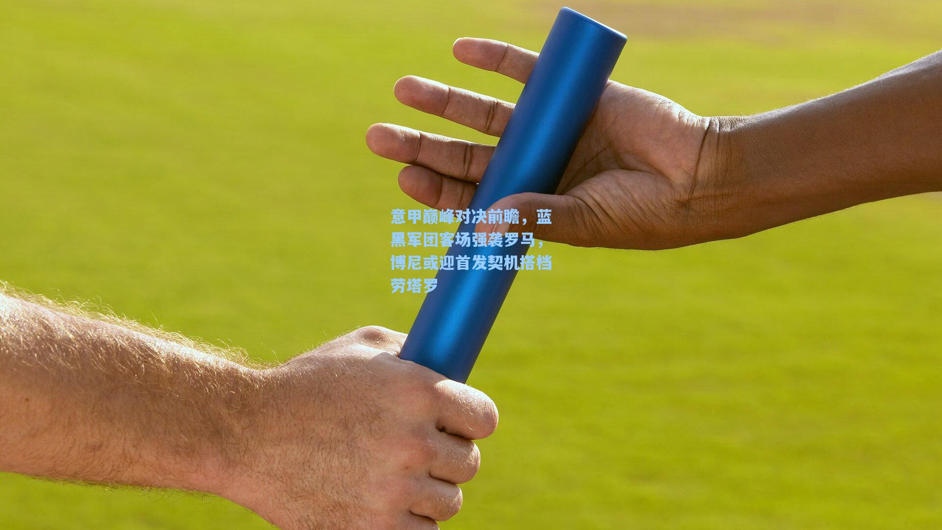 意甲巅峰对决前瞻，蓝黑军团客场强袭罗马，博尼或迎首发契机搭档劳塔罗